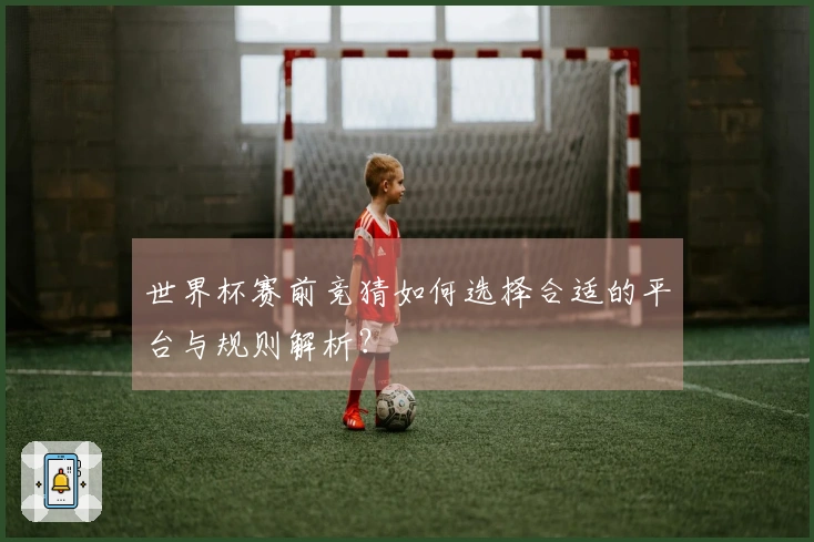 世界杯赛前竞猜如何选择合适的平台与规则解析？