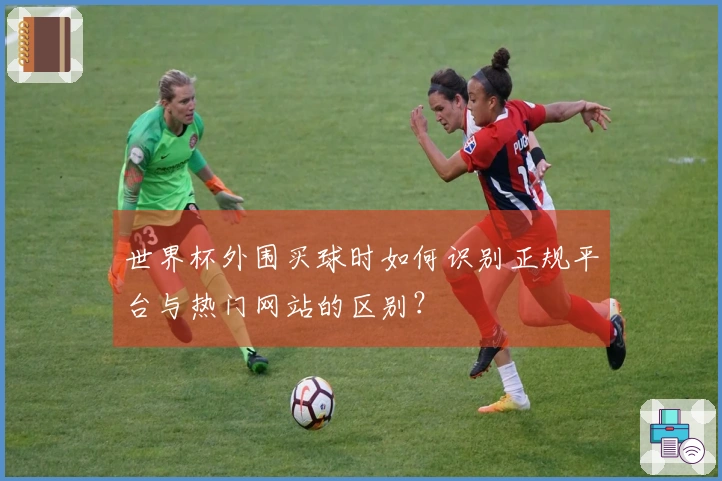 世界杯外围买球时如何识别正规平台与热门网站的区别？