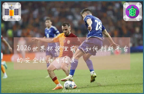 2026世界杯投注前，如何判断平台的安全性和可信度