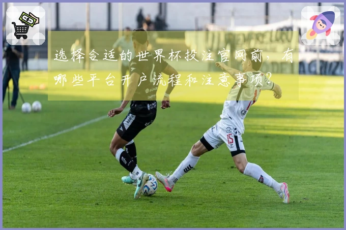 选择合适的世界杯投注官网前，有哪些平台开户流程和注意事项？