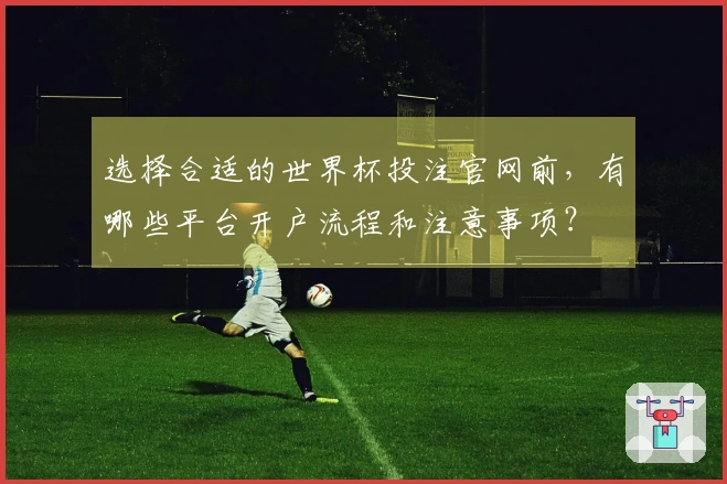 选择合适的世界杯投注官网前，有哪些平台开户流程和注意事项？
