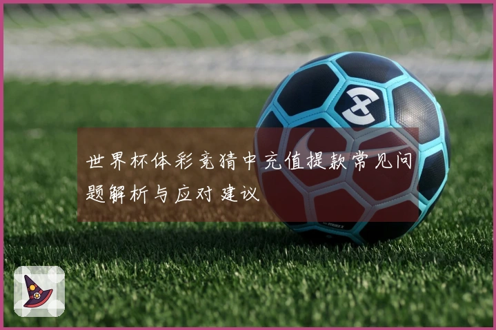 世界杯体彩竞猜中充值提款常见问题解析与应对建议