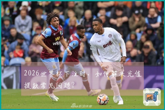 2026世界杯下注时，如何解决充值提款常见问题？